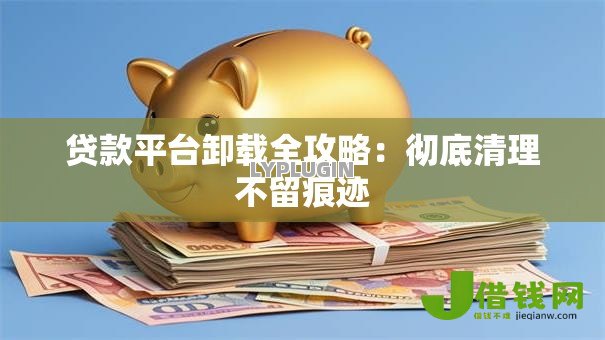 贷款平台卸载全攻略:彻底清理不留痕迹 贷款平台卸载全攻略:彻底清理不留痕迹