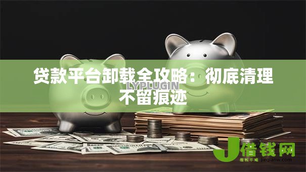 贷款平台卸载全攻略:彻底清理不留痕迹 贷款平台卸载全攻略:彻底清理不留痕迹