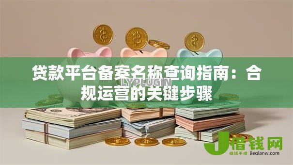 贷款平台备案名称查询指南:合规运营的关键步骤 贷款平台备案名称查询指南:合规运营的关键步骤