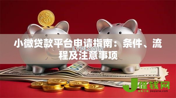 小微贷款平台申请指南:条件、流程及注意事项 小微贷款平台申请指南:条件、流程及注意事项
