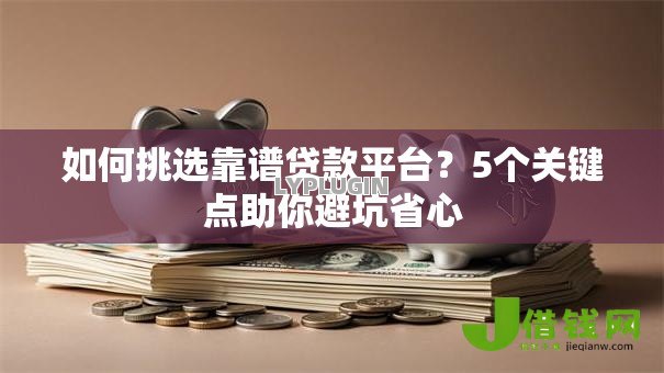 如何挑选靠谱贷款平台？5个关键点助你避坑省心