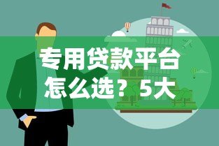 专用贷款平台怎么选?5大优势与避坑指南 专用贷款平台怎么选?5大优势与避坑指南