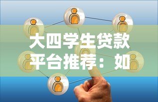 大四学生贷款平台推荐：如何选择安全靠谱的借贷渠道