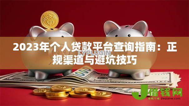 2023年个人贷款平台查询指南:正规渠道与避坑技巧 2023年个人贷款平台查询指南:正规渠道与避坑技巧