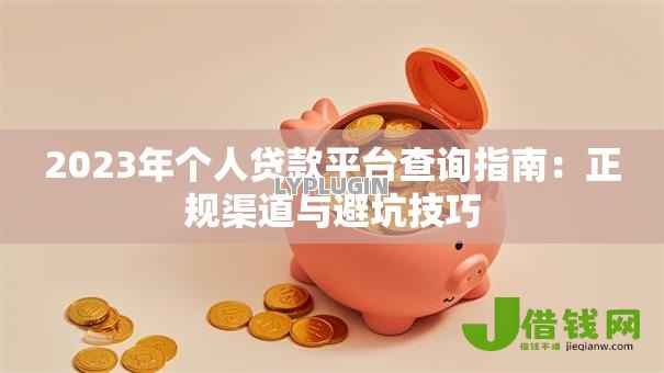 2023年个人贷款平台查询指南:正规渠道与避坑技巧 2023年个人贷款平台查询指南:正规渠道与避坑技巧