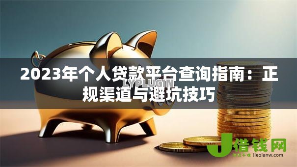 2023年个人贷款平台查询指南:正规渠道与避坑技巧 2023年个人贷款平台查询指南:正规渠道与避坑技巧