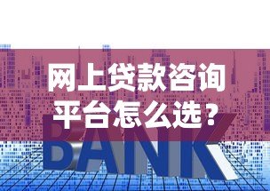 网上贷款咨询平台怎么选?5个避坑技巧教你找正规渠道 网上贷款咨询平台怎么选?5个避坑技巧教你找正规渠道