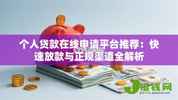 个人贷款在线申请平台推荐:快速放款与正规渠道全解析 个人贷款在线申请平台推荐:快速放款与正规渠道全解析