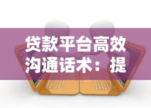 贷款平台高效沟通话术：提升转化率的实战技巧
