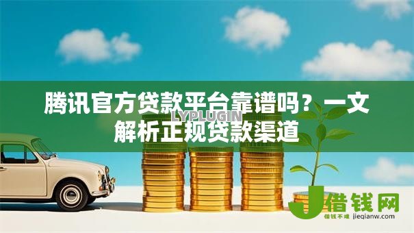 腾讯官方贷款平台靠谱吗?一文解析正规贷款渠道 腾讯官方贷款平台靠谱吗?一文解析正规贷款渠道