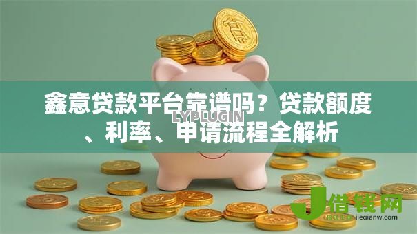 鑫意贷款平台靠谱吗?贷款额度、利率、申请流程全解析 鑫意贷款平台靠谱吗?贷款额度、利率、申请流程全解析