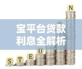 宝平台贷款利息全解析:计算方法、利率范围及省钱技巧 宝平台贷款利息全解析:计算方法、利率范围及省钱技巧
