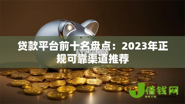贷款平台前十名盘点：2023年正规可靠渠道推荐