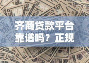 齐商贷款平台靠谱吗?正规贷款机构如何选择? 齐商贷款平台靠谱吗?正规贷款机构如何选择?