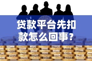 贷款平台先扣款怎么回事?这些风险要警惕 贷款平台先扣款怎么回事?这些风险要警惕