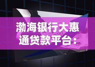 渤海银行大惠通贷款平台:申请攻略与产品优势解析 渤海银行大惠通贷款平台:申请攻略与产品优势解析