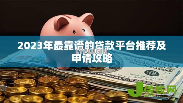 2023年最靠谱的贷款平台推荐及申请攻略 2023年最靠谱的贷款平台推荐及申请攻略