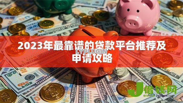 2023年最靠谱的贷款平台推荐及申请攻略 2023年最靠谱的贷款平台推荐及申请攻略