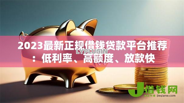2023最新正规借钱贷款平台推荐:低利率、高额度、放款快 2023最新正规借钱贷款平台推荐:低利率、高额度、放款快