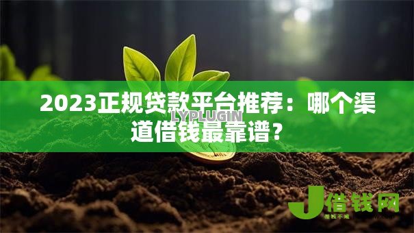 2023正规贷款平台推荐：哪个渠道借钱最靠谱？