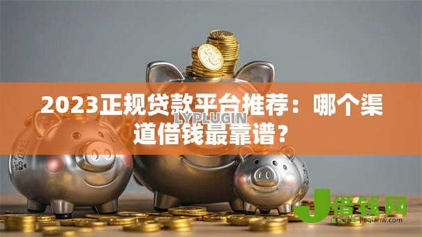 2023正规贷款平台推荐：哪个渠道借钱最靠谱？