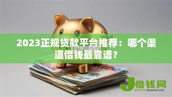 2023正规贷款平台推荐：哪个渠道借钱最靠谱？