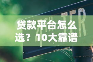 贷款平台怎么选?10大靠谱渠道及避坑指南 贷款平台怎么选?10大靠谱渠道及避坑指南