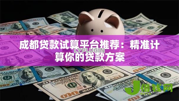 成都贷款试算平台推荐:精准计算你的贷款方案 成都贷款试算平台推荐:精准计算你的贷款方案