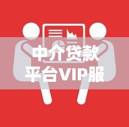 中介贷款平台VIP服务解析:快速审批与专属权益全攻略 中介贷款平台VIP服务解析:快速审批与专属权益全攻略