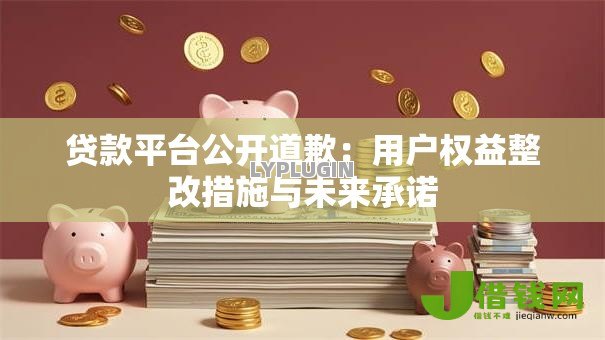 贷款平台公开道歉:用户权益整改措施与未来承诺 贷款平台公开道歉:用户权益整改措施与未来承诺