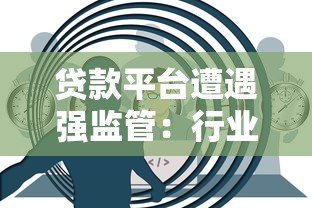 贷款平台遭遇强监管:行业洗牌背后的真相与应对策略 贷款平台遭遇强监管:行业洗牌背后的真相与应对策略