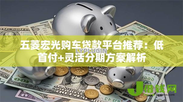 五菱宏光购车贷款平台推荐：低首付+灵活分期方案解析