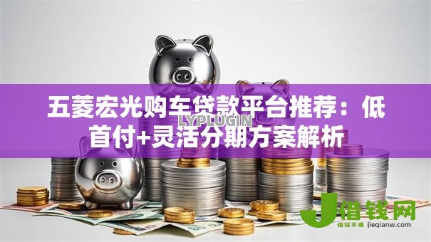 五菱宏光购车贷款平台推荐：低首付+灵活分期方案解析