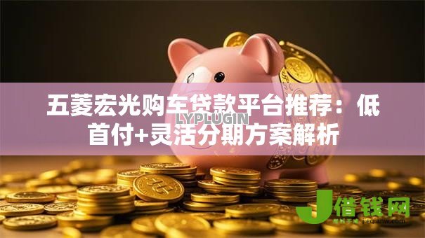 五菱宏光购车贷款平台推荐：低首付+灵活分期方案解析
