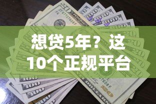想贷5年?这10个正规平台满足长期资金需求 想贷5年?这10个正规平台满足长期资金需求