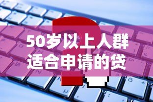 50岁以上人群适合申请的贷款平台有哪些?正规渠道推荐 50岁以上人群适合申请的贷款平台有哪些?正规渠道推荐