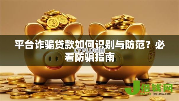 平台诈骗贷款如何识别与防范?必看防骗指南 平台诈骗贷款如何识别与防范?必看防骗指南