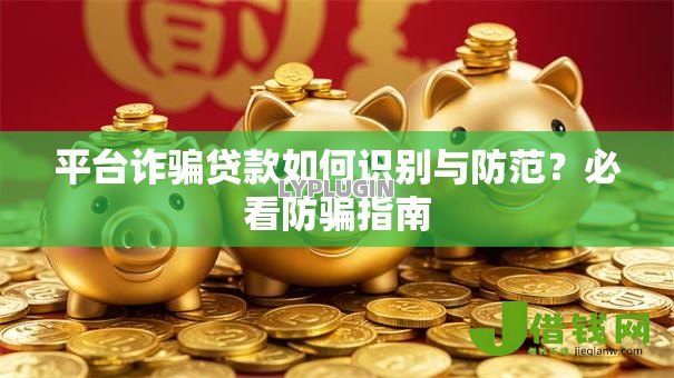 平台诈骗贷款如何识别与防范?必看防骗指南 平台诈骗贷款如何识别与防范?必看防骗指南