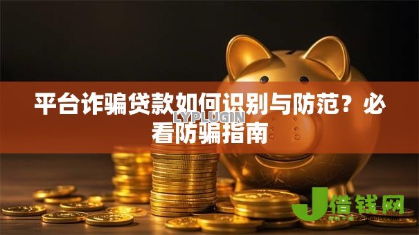 平台诈骗贷款如何识别与防范?必看防骗指南 平台诈骗贷款如何识别与防范?必看防骗指南