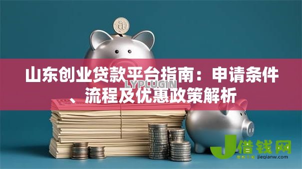 山东创业贷款平台指南：申请条件、流程及优惠政策解析