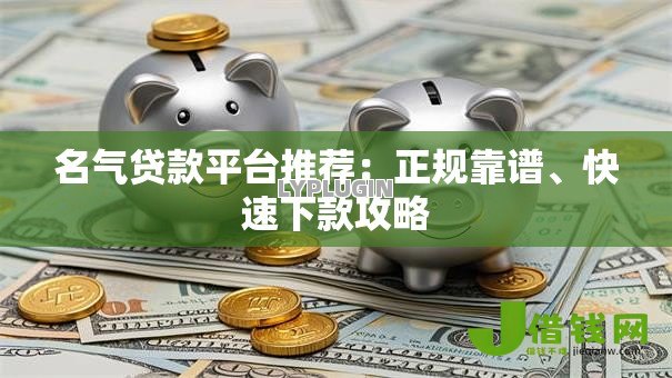 名气贷款平台推荐:正规靠谱、快速下款攻略 名气贷款平台推荐:正规靠谱、快速下款攻略