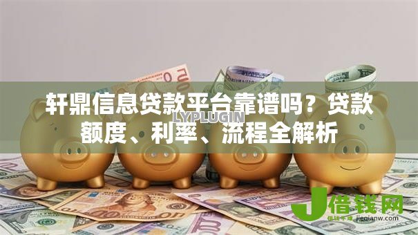 轩鼎信息贷款平台靠谱吗?贷款额度、利率、流程全解析 轩鼎信息贷款平台靠谱吗?贷款额度、利率、流程全解析