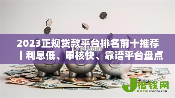 2023正规贷款平台排名前十推荐|利息低、审核快、靠谱平台盘点 2023正规贷款平台排名前十推荐|利息低、审核快、靠谱平台盘点