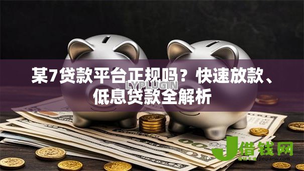 某7贷款平台正规吗？快速放款、低息贷款全解析