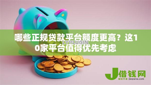 哪些正规贷款平台额度更高?这10家平台值得优先考虑 哪些正规贷款平台额度更高?这10家平台值得优先考虑