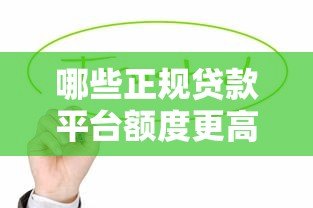 哪些正规贷款平台额度更高?这10家平台值得优先考虑 哪些正规贷款平台额度更高?这10家平台值得优先考虑