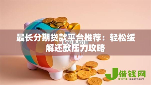 最长分期贷款平台推荐：轻松缓解还款压力攻略