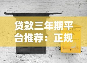 贷款三年期平台推荐:正规渠道与避坑指南 贷款三年期平台推荐:正规渠道与避坑指南