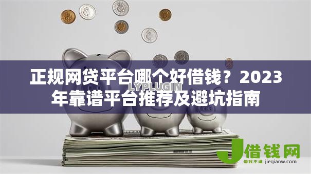 正规网贷平台哪个好借钱?2023年靠谱平台推荐及避坑指南 正规网贷平台哪个好借钱?2023年靠谱平台推荐及避坑指南