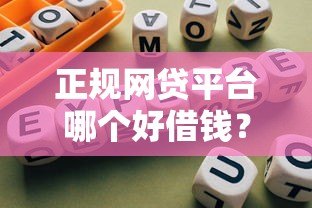 正规网贷平台哪个好借钱?2023年靠谱平台推荐及避坑指南 正规网贷平台哪个好借钱?2023年靠谱平台推荐及避坑指南